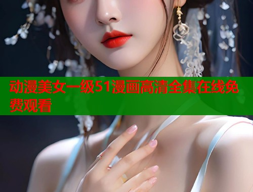 动漫美女一级51漫画高清全集在线免费观看