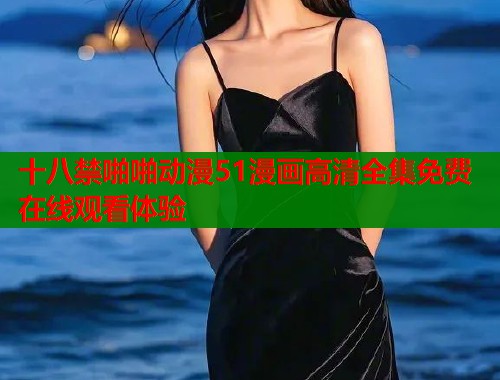 十八禁啪啪动漫51漫画高清全集免费在线观看体验
