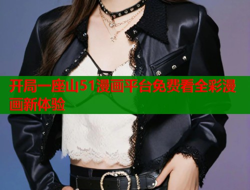开局一座山51漫画平台免费看全彩漫画新体验