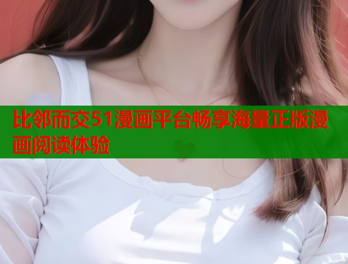 比邻而交51漫画平台畅享海量正版漫画阅读体验