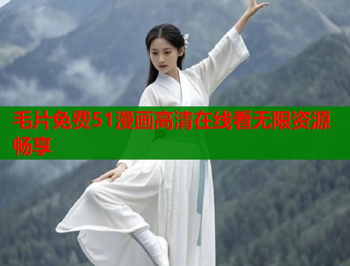 毛片免费51漫画高清在线看无限资源畅享