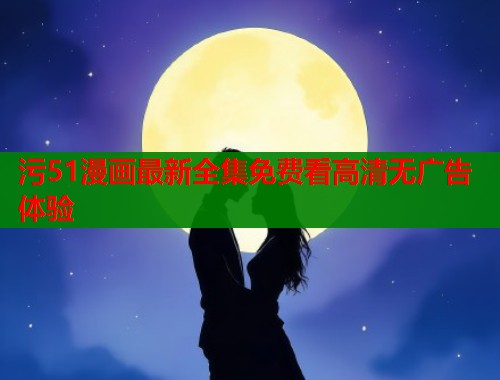 污51漫画最新全集免费看高清无广告体验