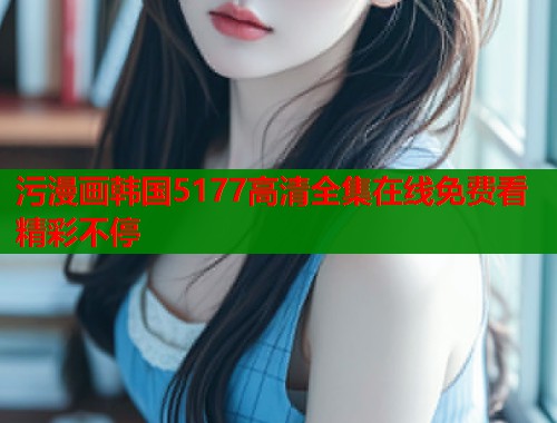 污漫画韩国5177高清全集在线免费看精彩不停