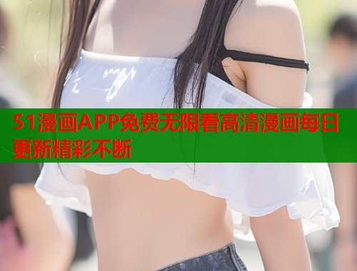 51漫画APP免费无限看高清漫画每日更新精彩不断