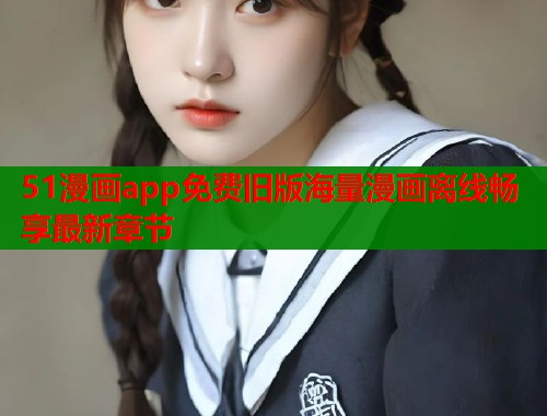 51漫画app免费旧版海量漫画离线畅享最新章节