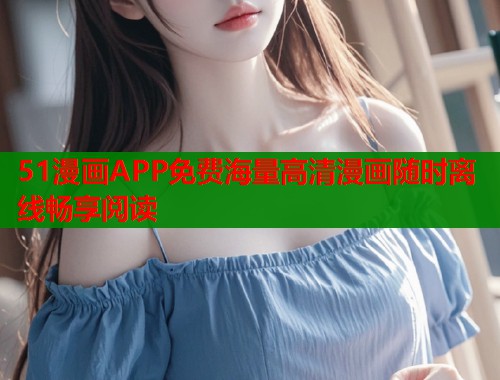 51漫画APP免费海量高清漫画随时离线畅享阅读