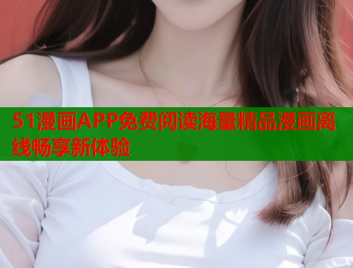 51漫画APP免费阅读海量精品漫画离线畅享新体验