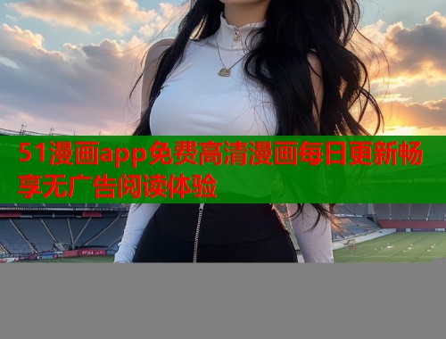 51漫画app免费高清漫画每日更新畅享无广告阅读体验