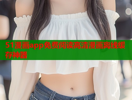 51漫画app免费阅读高清漫画离线缓存神器