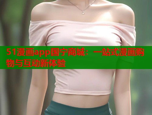 51漫画app国宁商城：一站式漫画购物与互动新体验