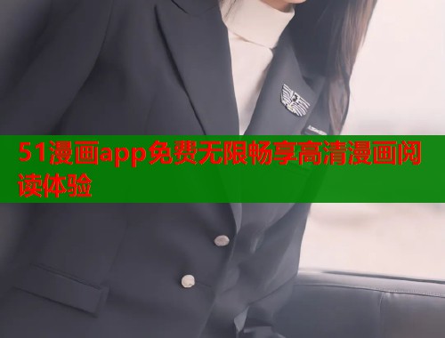 51漫画app免费无限畅享高清漫画阅读体验