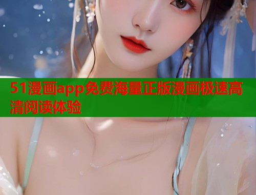 51漫画app免费海量正版漫画极速高清阅读体验