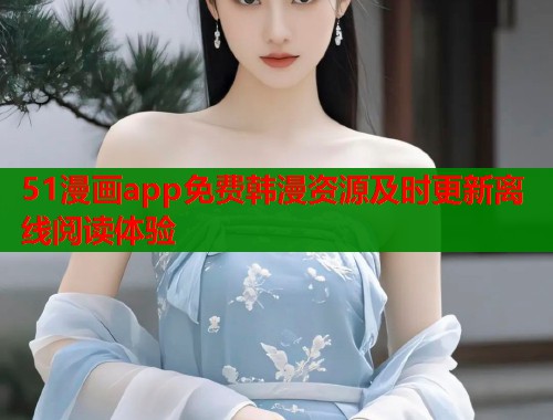 51漫画app免费韩漫资源及时更新离线阅读体验