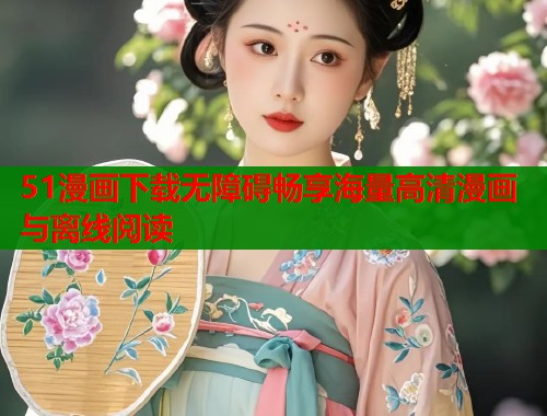 51漫画下载无障碍畅享海量高清漫画与离线阅读