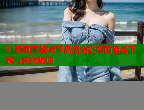 51漫画下载畅享高清全彩漫画免费下载与离线阅读