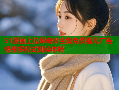 51漫画上拉屎奇妙全集免费看无广告畅享多模式阅读体验