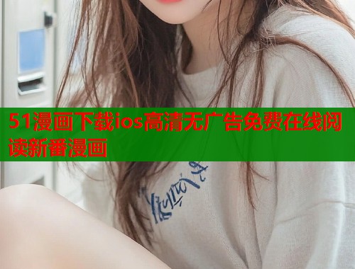 51漫画下载ios高清无广告免费在线阅读新番漫画