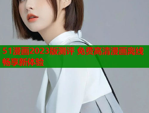 51漫画2023版测评 免费高清漫画离线畅享新体验