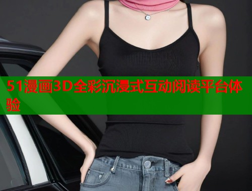 51漫画3D全彩沉浸式互动阅读平台体验