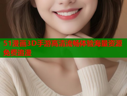 51漫画3D手游高清流畅体验海量资源免费追漫