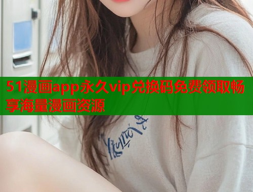 51漫画app永久vip兑换码免费领取畅享海量漫画资源 51漫画app永久vip兑换码免费领取畅享海量漫画资源