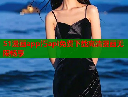 51漫画app汅api免费下载高清漫画无限畅享
