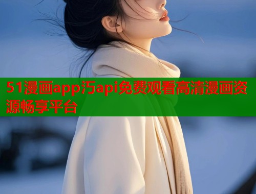 51漫画app汅api免费观看高清漫画资源畅享平台