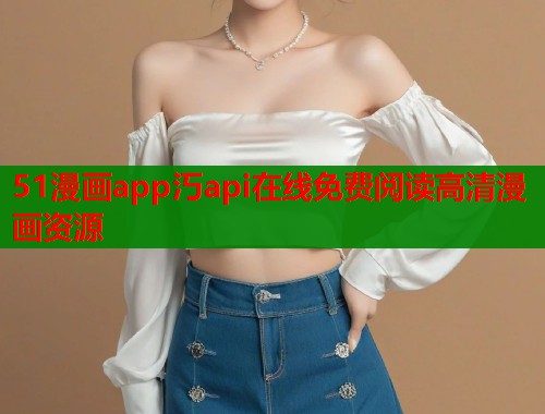 51漫画app汅api在线免费阅读高清漫画资源