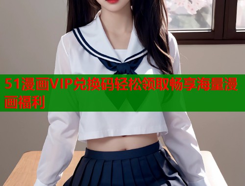 51漫画VIP兑换码轻松领取畅享海量漫画福利