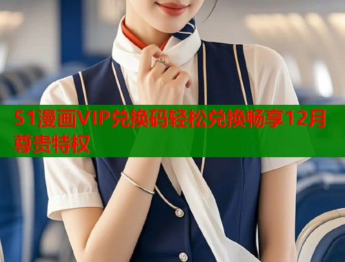 51漫画VIP兑换码轻松兑换畅享12月尊贵特权