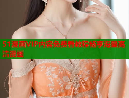 51漫画VIP内容免费看教程畅享海量高清漫画