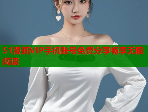 51漫画VIP手机账号免费分享畅享无限阅读