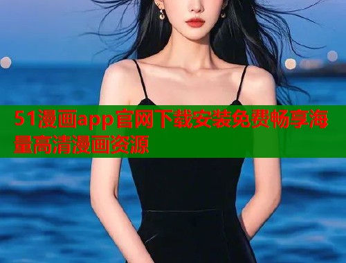51漫画app官网下载安装免费畅享海量高清漫画资源