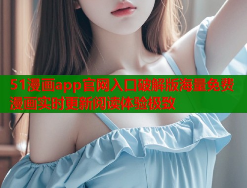51漫画app官网入口破解版海量免费漫画实时更新阅读体验极致 51漫画app官网入口破解版海量免费漫画实时更新阅读体验极致