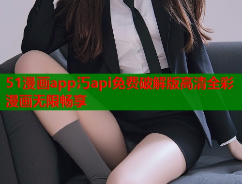 51漫画app汅api免费破解版高清全彩漫画无限畅享