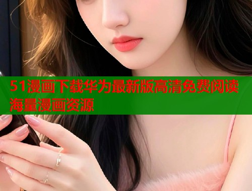 51漫画下载华为最新版高清免费阅读海量漫画资源