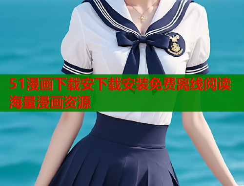 51漫画下载安下载安装免费离线阅读海量漫画资源