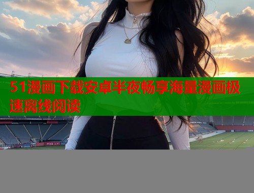 51漫画下载安卓半夜畅享海量漫画极速离线阅读