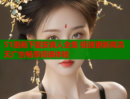 51漫画下载安真人全集 极速更新高清无广告畅享阅读体验