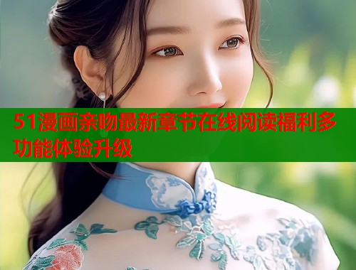 51漫画亲吻最新章节在线阅读福利多功能体验升级