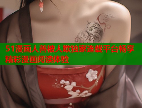 51漫画人善被人欺独家连载平台畅享精彩漫画阅读体验