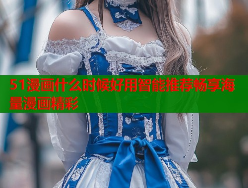 51漫画什么时候好用智能推荐畅享海量漫画精彩
