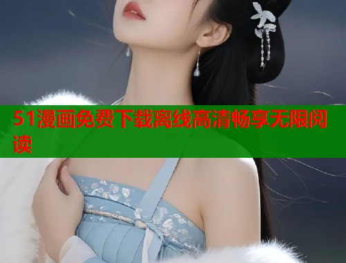 51漫画免费下载离线高清畅享无限阅读