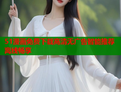 51漫画免费下载高清无广告智能推荐离线畅享