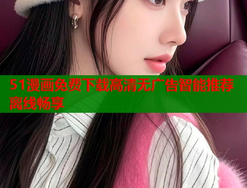 51漫画免费下载高清无广告智能推荐离线畅享