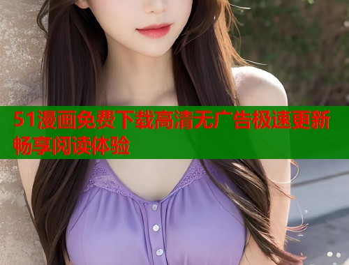 51漫画免费下载高清无广告极速更新畅享阅读体验