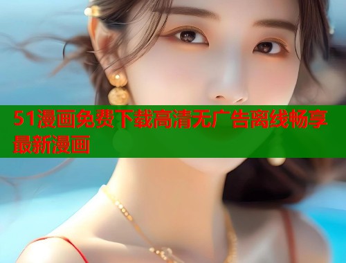 51漫画免费下载高清无广告离线畅享最新漫画