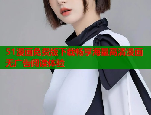 51漫画免费版下载畅享海量高清漫画无广告阅读体验