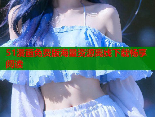 51漫画免费版海量资源离线下载畅享阅读