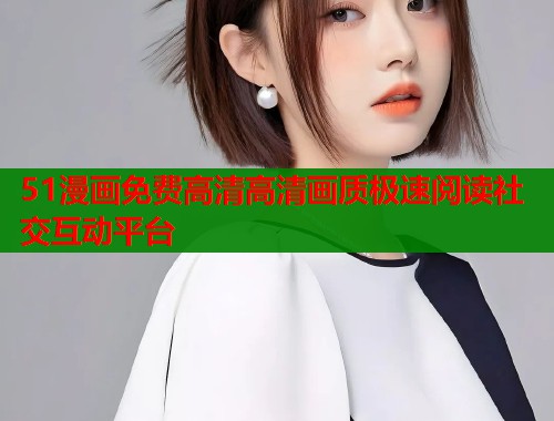 51漫画免费高清高清画质极速阅读社交互动平台